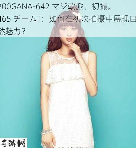 200GANA-642 マジ軟派、初撮。465 チームT：如何在初次拍摄中展现自然魅力？