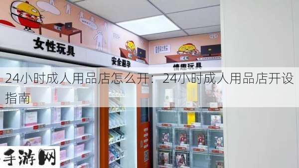 24小时成人用品店怎么开：24小时成人用品店开设指南