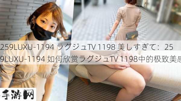 259LUXU-1194 ラグジュTV 1198 美しすぎて：259LUXU-1194 如何欣赏ラグジュTV 1198中的极致美感？