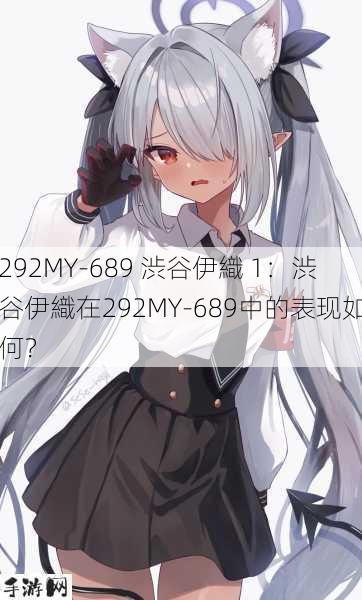 292MY-689 渋谷伊織 1：渋谷伊織在292MY-689中的表现如何？